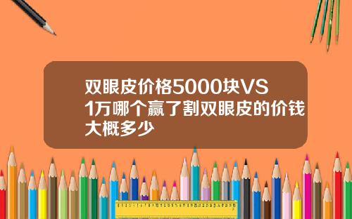 双眼皮价格5000块VS1万哪个赢了割双眼皮的价钱大概多少