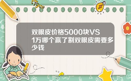 双眼皮价格5000块VS1万哪个赢了割双眼皮需要多少钱