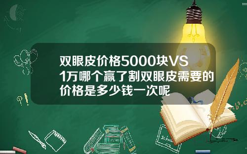 双眼皮价格5000块VS1万哪个赢了割双眼皮需要的价格是多少钱一次呢