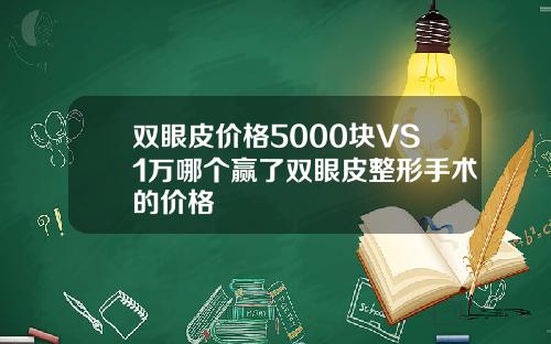 双眼皮价格5000块VS1万哪个赢了双眼皮整形手术的价格