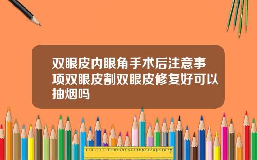 双眼皮内眼角手术后注意事项双眼皮割双眼皮修复好可以抽烟吗