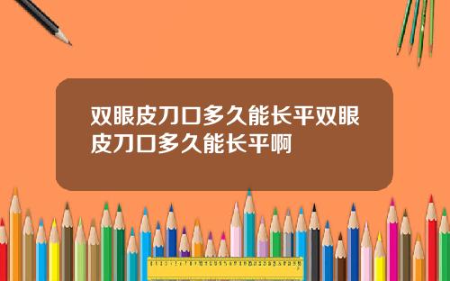 双眼皮刀口多久能长平双眼皮刀口多久能长平啊