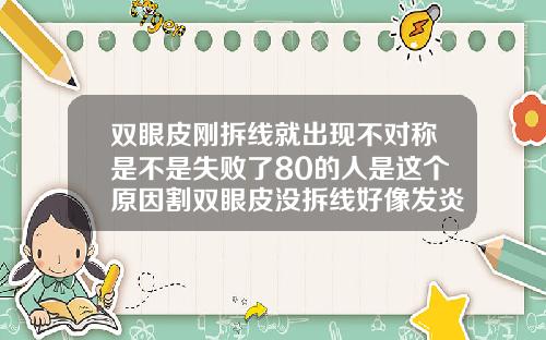 双眼皮刚拆线就出现不对称是不是失败了80的人是这个原因割双眼皮没拆线好像发炎了怎么办