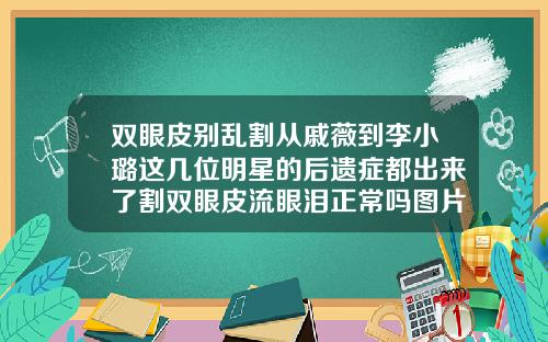 双眼皮别乱割从戚薇到李小璐这几位明星的后遗症都出来了割双眼皮流眼泪正常吗图片