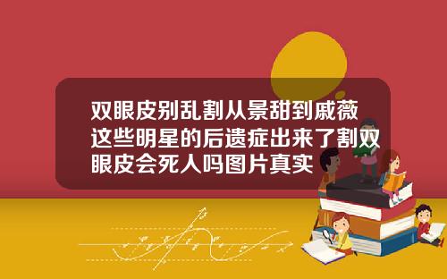 双眼皮别乱割从景甜到戚薇这些明星的后遗症出来了割双眼皮会死人吗图片真实