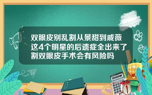 双眼皮别乱割从景甜到戚薇这4个明星的后遗症全出来了割双眼皮手术会有风险吗