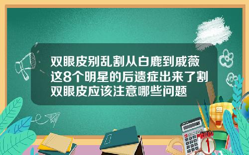 双眼皮别乱割从白鹿到戚薇这8个明星的后遗症出来了割双眼皮应该注意哪些问题