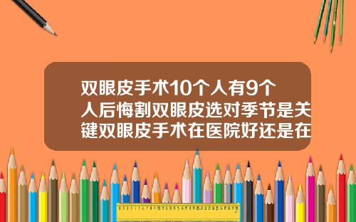 双眼皮手术10个人有9个人后悔割双眼皮选对季节是关键双眼皮手术在医院好还是在整容机构好