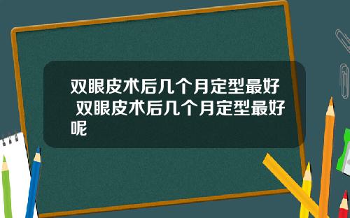 双眼皮术后几个月定型最好 双眼皮术后几个月定型最好呢