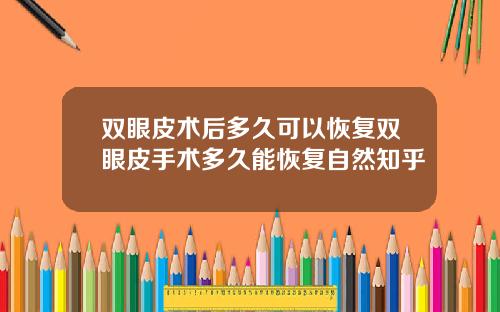 双眼皮术后多久可以恢复双眼皮手术多久能恢复自然知乎