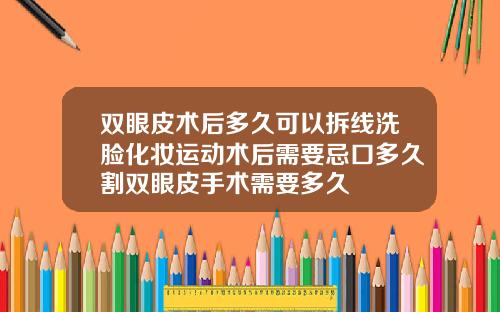 双眼皮术后多久可以拆线洗脸化妆运动术后需要忌口多久割双眼皮手术需要多久