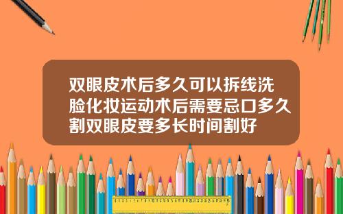 双眼皮术后多久可以拆线洗脸化妆运动术后需要忌口多久割双眼皮要多长时间割好