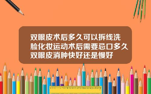 双眼皮术后多久可以拆线洗脸化妆运动术后需要忌口多久双眼皮消肿快好还是慢好