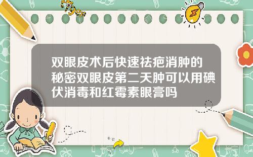 双眼皮术后快速祛疤消肿的秘密双眼皮第二天肿可以用碘伏消毒和红霉素眼膏吗