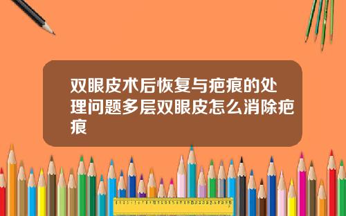 双眼皮术后恢复与疤痕的处理问题多层双眼皮怎么消除疤痕