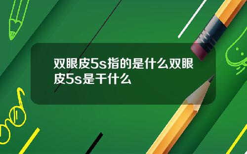 双眼皮5s指的是什么双眼皮5s是干什么