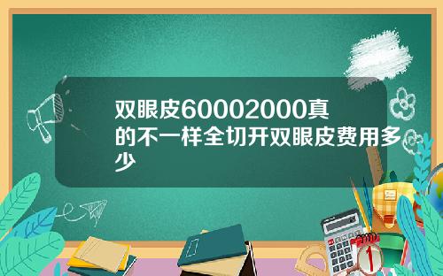 双眼皮60002000真的不一样全切开双眼皮费用多少