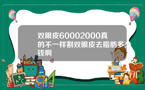 双眼皮60002000真的不一样割双眼皮去脂肪多少钱啊