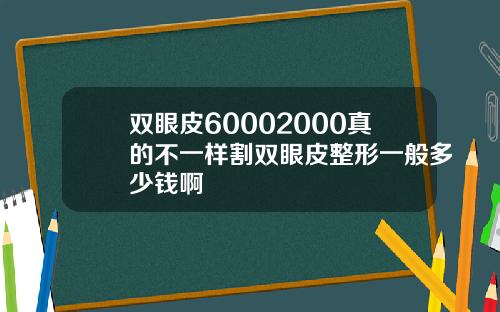 双眼皮60002000真的不一样割双眼皮整形一般多少钱啊