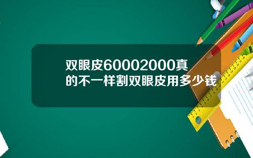 双眼皮60002000真的不一样割双眼皮用多少钱