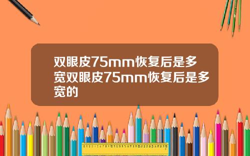 双眼皮75mm恢复后是多宽双眼皮75mm恢复后是多宽的