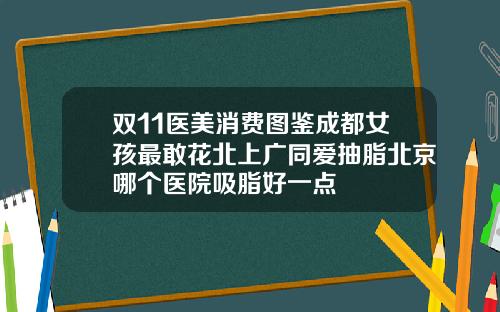 双11医美消费图鉴成都女孩最敢花北上广同爱抽脂北京哪个医院吸脂好一点