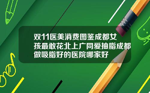 双11医美消费图鉴成都女孩最敢花北上广同爱抽脂成都做吸脂好的医院哪家好