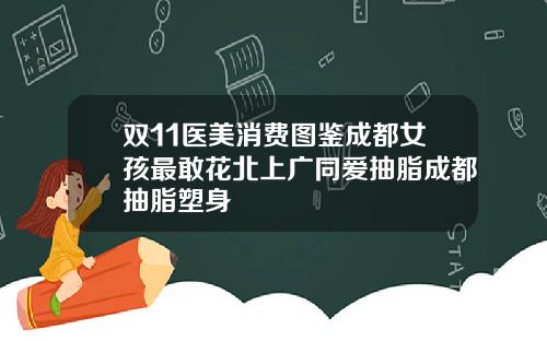 双11医美消费图鉴成都女孩最敢花北上广同爱抽脂成都抽脂塑身