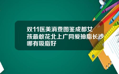 双11医美消费图鉴成都女孩最敢花北上广同爱抽脂长沙哪有吸脂好