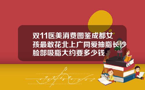 双11医美消费图鉴成都女孩最敢花北上广同爱抽脂长沙脸部吸脂大约要多少钱