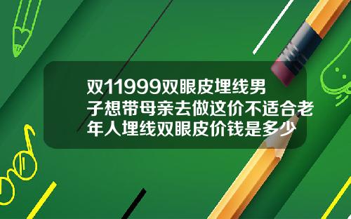 双11999双眼皮埋线男子想带母亲去做这价不适合老年人埋线双眼皮价钱是多少