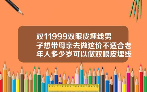 双11999双眼皮埋线男子想带母亲去做这价不适合老年人多少岁可以做双眼皮埋线