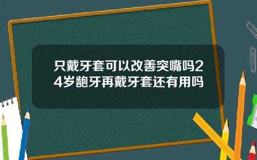 只戴牙套可以改善突嘴吗24岁龅牙再戴牙套还有用吗