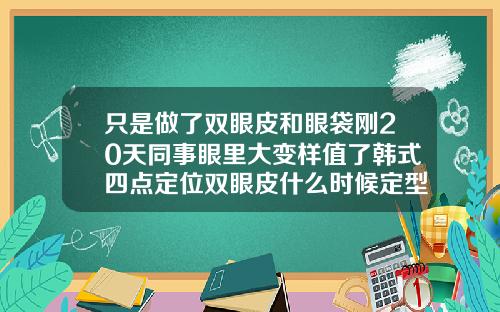 只是做了双眼皮和眼袋刚20天同事眼里大变样值了韩式四点定位双眼皮什么时候定型