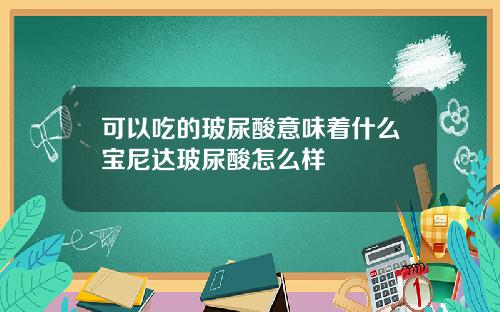 可以吃的玻尿酸意味着什么宝尼达玻尿酸怎么样