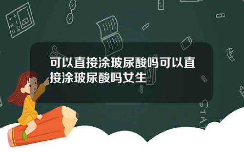 可以直接涂玻尿酸吗可以直接涂玻尿酸吗女生