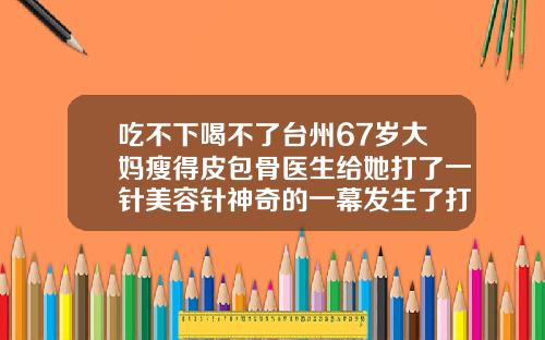 吃不下喝不了台州67岁大妈瘦得皮包骨医生给她打了一针美容针神奇的一幕发生了打了瘦脸针脸很痒正常吗