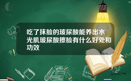 吃了抹脸的玻尿酸能养出水光肌玻尿酸擦脸有什么好处和功效