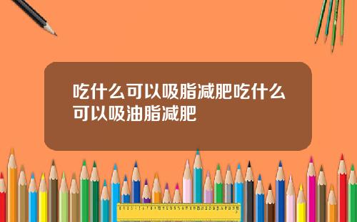 吃什么可以吸脂减肥吃什么可以吸油脂减肥