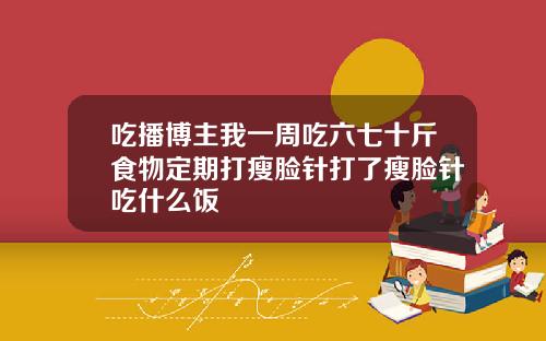 吃播博主我一周吃六七十斤食物定期打瘦脸针打了瘦脸针吃什么饭