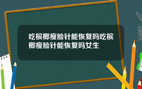 吃槟榔瘦脸针能恢复吗吃槟榔瘦脸针能恢复吗女生