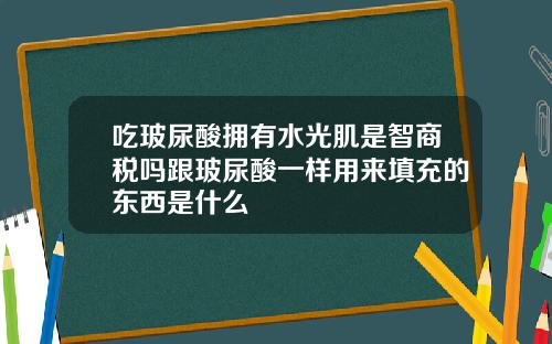 吃玻尿酸拥有水光肌是智商税吗跟玻尿酸一样用来填充的东西是什么