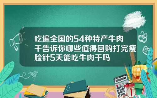 吃遍全国的54种特产牛肉干告诉你哪些值得回购打完瘦脸针5天能吃牛肉干吗