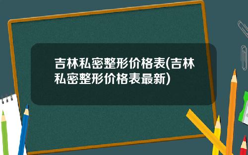 吉林私密整形价格表(吉林私密整形价格表最新)