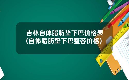 吉林自体脂肪垫下巴价格表(自体脂肪垫下巴整容价格)