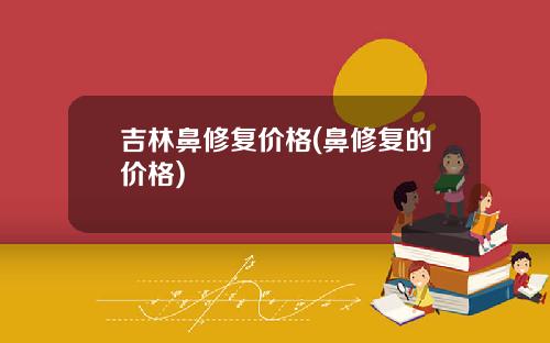 吉林鼻修复价格(鼻修复的价格)