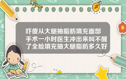 吓傻从大腿抽脂肪填充面部手术一小时医生冲出来叫不醒了全脸填充抽大腿脂肪多久好