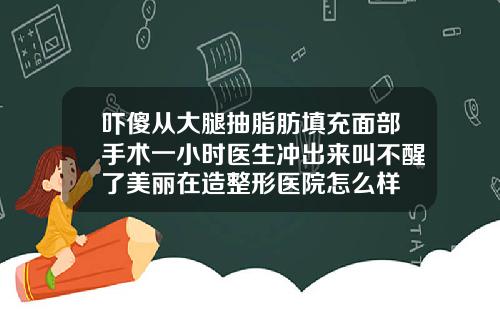 吓傻从大腿抽脂肪填充面部手术一小时医生冲出来叫不醒了美丽在造整形医院怎么样