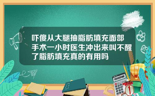 吓傻从大腿抽脂肪填充面部手术一小时医生冲出来叫不醒了脂肪填充真的有用吗