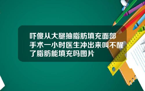 吓傻从大腿抽脂肪填充面部手术一小时医生冲出来叫不醒了脂肪能填充吗图片